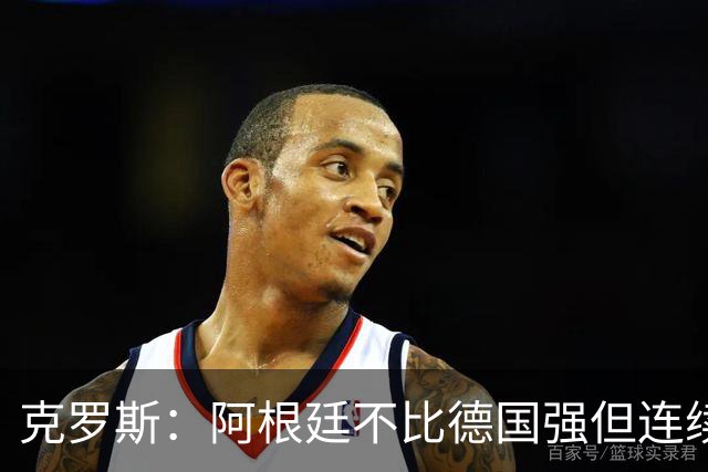 克罗斯：阿根廷不比德国强但连续进决赛太厉害！本届最佳是梅西