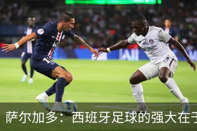 萨尔加多：西班牙足球的强大在于整体，我们会用团队去防守梅西